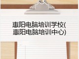 惠阳电脑培训学校(惠阳电脑培训中心)