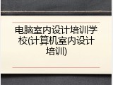 电脑室内设计培训学校(计算机室内设计培训)