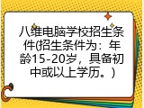 八维电脑学校招生条件(招生条件为：年龄15-20岁，具备初中或以上学历。)