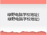 绿野电脑学校地址(绿野电脑学校地址)