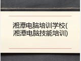 湘潭电脑培训学校(湘潭电脑技能培训)