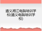 遵义湘江电脑培训学校(遵义电脑培训学校)