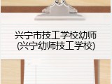 兴宁市技工学校幼师(兴宁幼师技工学校)