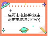 庄河市电脑学校(庄河市电脑培训中心)