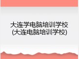 大连学电脑培训学校(大连电脑培训学校)