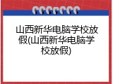 山西新华电脑学校放假(山西新华电脑学校放假)