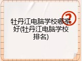 牡丹江电脑学校哪家好(牡丹江电脑学校排名)