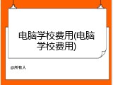 电脑学校费用(电脑学校费用)
