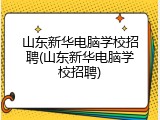 山东新华电脑学校招聘(山东新华电脑学校招聘)