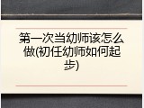 第一次当幼师该怎么做(初任幼师如何起步)