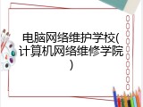 电脑网络维护学校(计算机网络维修学院)