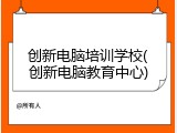 创新电脑培训学校(创新电脑教育中心)