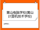 黄山电脑学校(黄山计算机技术学校)