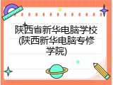 陕西省新华电脑学校(陕西新华电脑专修学院)