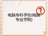 电脑专科学校(电脑专业学院)