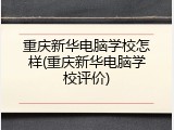重庆新华电脑学校怎样(重庆新华电脑学校评价)