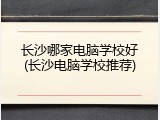 长沙哪家电脑学校好(长沙电脑学校推荐)