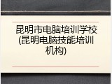 昆明市电脑培训学校(昆明电脑技能培训机构)