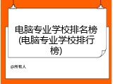 电脑专业学校排名榜(电脑专业学校排行榜)