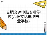 合肥文达电脑专业学校(合肥文达电脑专业学校)