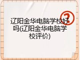 辽阳金华电脑学校好吗(辽阳金华电脑学校评价)