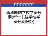 新华电脑学校学费分期(新华电脑学校学费分期服务)
