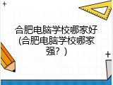 合肥电脑学校哪家好(合肥电脑学校哪家强？)