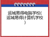 运城易得电脑学校(运城易得计算机学校)