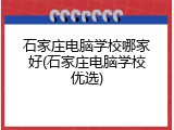 石家庄电脑学校哪家好(石家庄电脑学校优选)