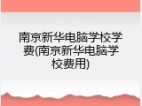 南京新华电脑学校学费(南京新华电脑学校费用)