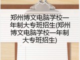 郑州博文电脑学校一年制大专班招生(郑州博文电脑学校一年制大专班招生)