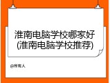淮南电脑学校哪家好(淮南电脑学校推荐)