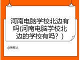河南电脑学校北边有吗(河南电脑学校北边的学校有吗？)