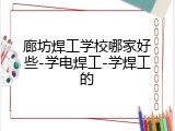 廊坊焊工学校哪家好些-学电焊工-学焊工的
