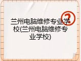 兰州电脑维修专业学校(兰州电脑维修专业学校)