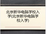 北京新华电脑学校入学(北京新华电脑学校入学)