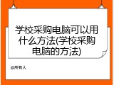 学校采购电脑可以用什么方法(学校采购电脑的方法)