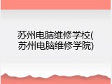 苏州电脑维修学校(苏州电脑维修学院)