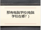 那有电脑学校(电脑学校在哪？)