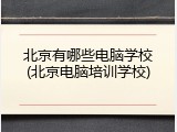 北京有哪些电脑学校(北京电脑培训学校)