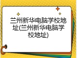 兰州新华电脑学校地址(兰州新华电脑学校地址)