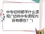 中专幼师都学什么课程("幼师中专课程内容有哪些？")