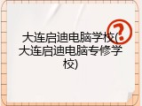 大连启迪电脑学校(大连启迪电脑专修学校)