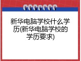 新华电脑学校什么学历(新华电脑学校的学历要求)