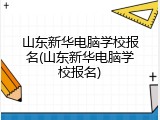 山东新华电脑学校报名(山东新华电脑学校报名)