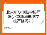 北京新华电脑学校严吗(北京新华电脑学校严格吗?)