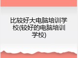 比较好大电脑培训学校(较好的电脑培训学校)
