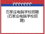 石家庄电脑学校招聘(石家庄电脑学校招聘)
