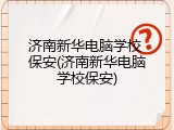济南新华电脑学校 保安(济南新华电脑学校保安)