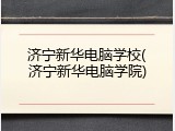 济宁新华电脑学校(济宁新华电脑学院)